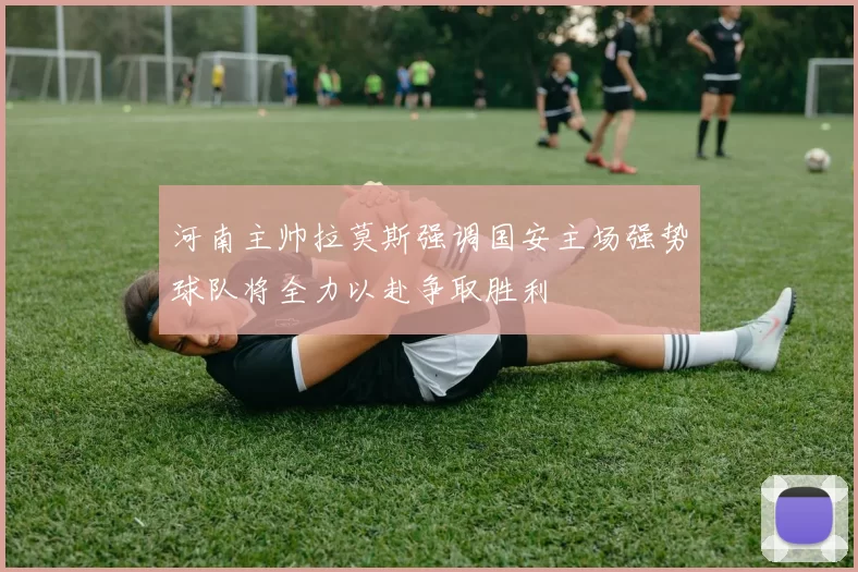 河南主帅拉莫斯强调国安主场强势球队将全力以赴争取胜利