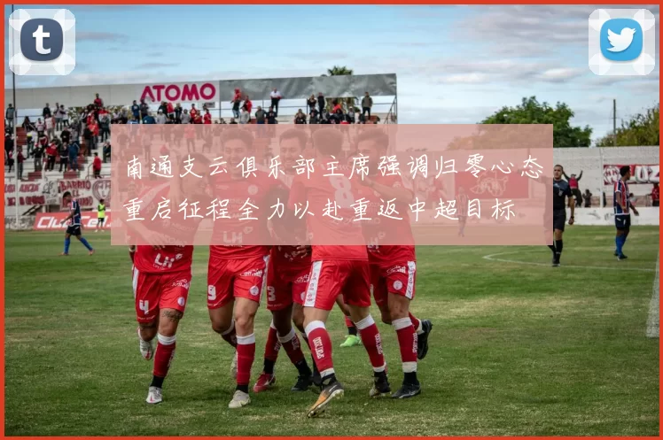南通支云俱乐部主席强调归零心态重启征程全力以赴重返中超目标