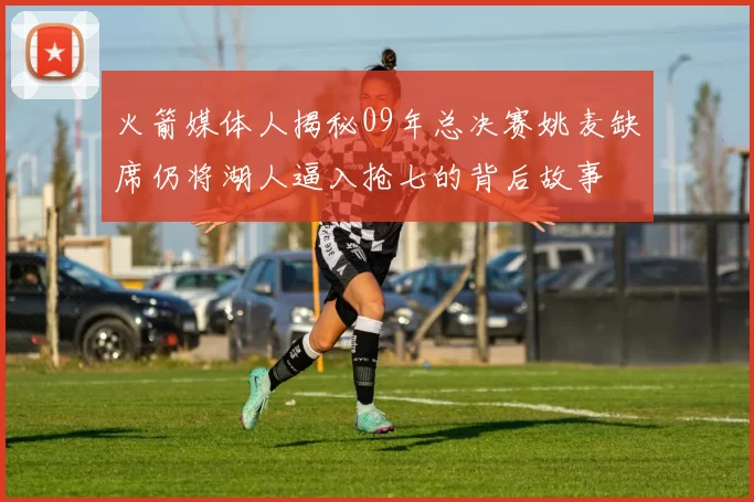 火箭媒体人揭秘09年总决赛姚麦缺席仍将湖人逼入抢七的背后故事