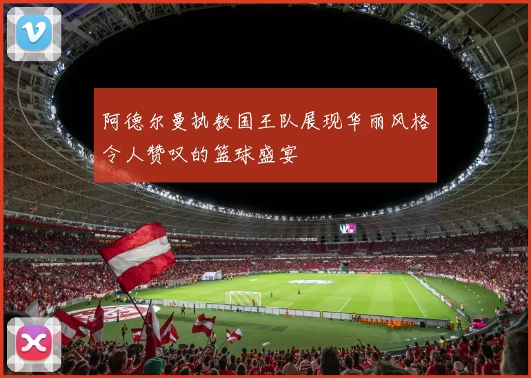 阿德尔曼执教国王队展现华丽风格令人赞叹的篮球盛宴