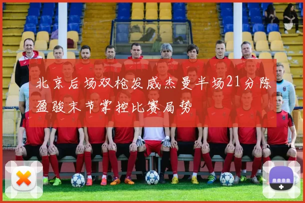 北京后场双枪发威杰曼半场21分陈盈骏末节掌控比赛局势