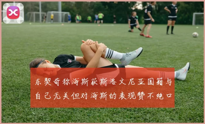 东契奇称海斯获斯洛文尼亚国籍与自己无关但对海斯的表现赞不绝口