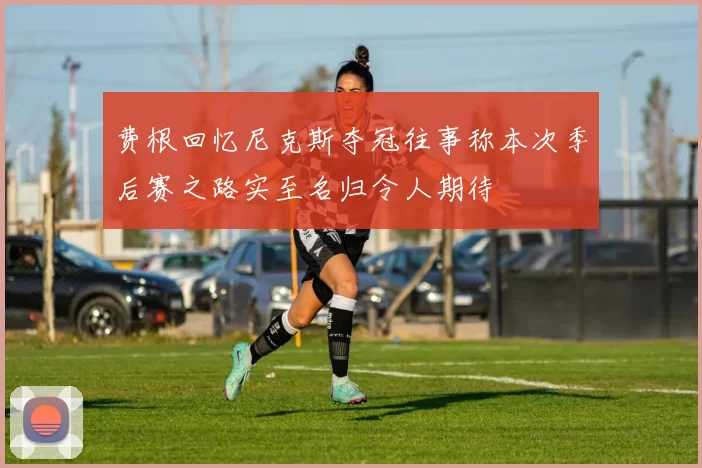 费根回忆尼克斯夺冠往事称本次季后赛之路实至名归令人期待