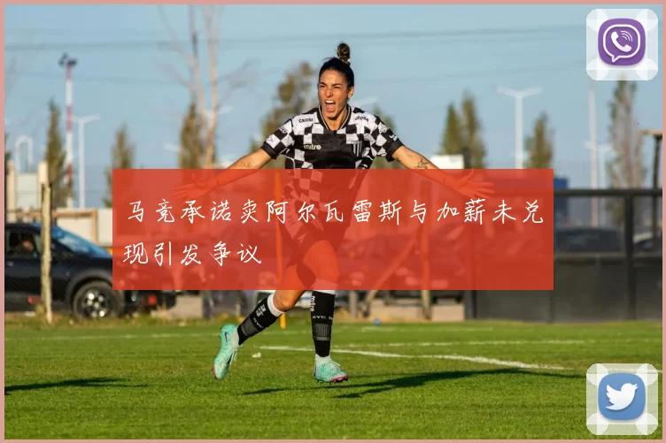 马竞承诺卖阿尔瓦雷斯与加薪未兑现引发争议