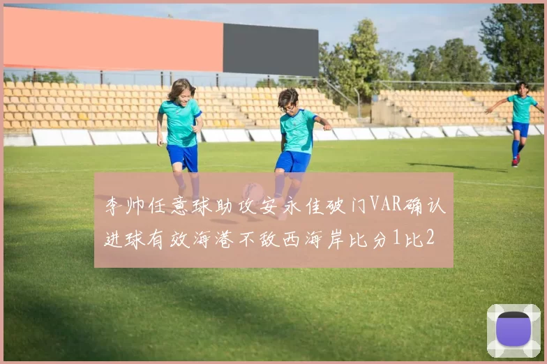 李帅任意球助攻安永佳破门VAR确认进球有效海港不敌西海岸比分1比2