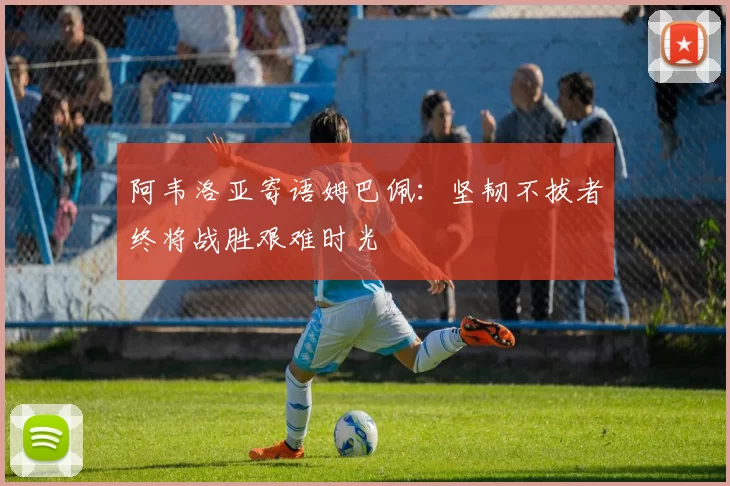 阿韦洛亚寄语姆巴佩：坚韧不拔者终将战胜艰难时光