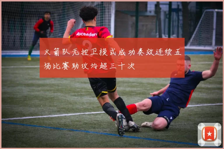 火箭队无控卫模式成功奏效连续五场比赛助攻均超三十次