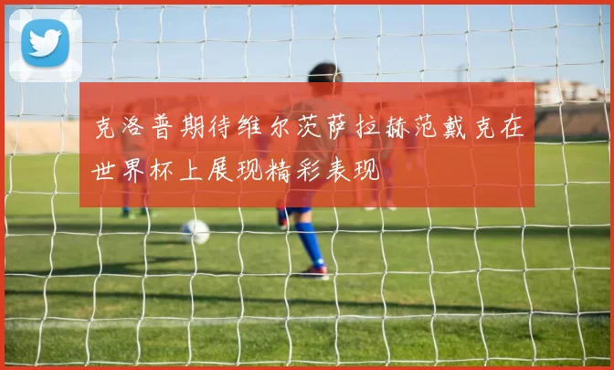 克洛普期待维尔茨萨拉赫范戴克在世界杯上展现精彩表现