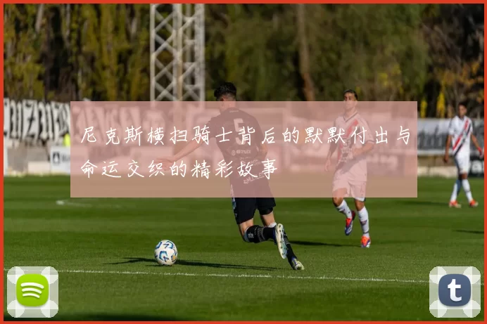 尼克斯横扫骑士背后的默默付出与命运交织的精彩故事