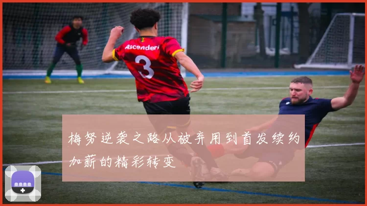 梅努逆袭之路从被弃用到首发续约加薪的精彩转变
