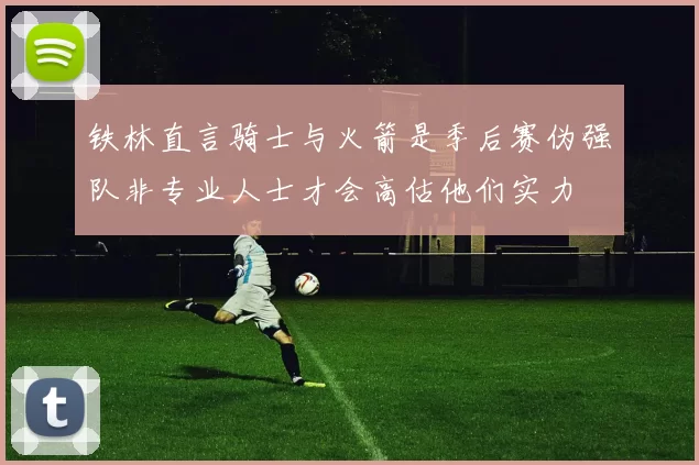 铁林直言骑士与火箭是季后赛伪强队非专业人士才会高估他们实力