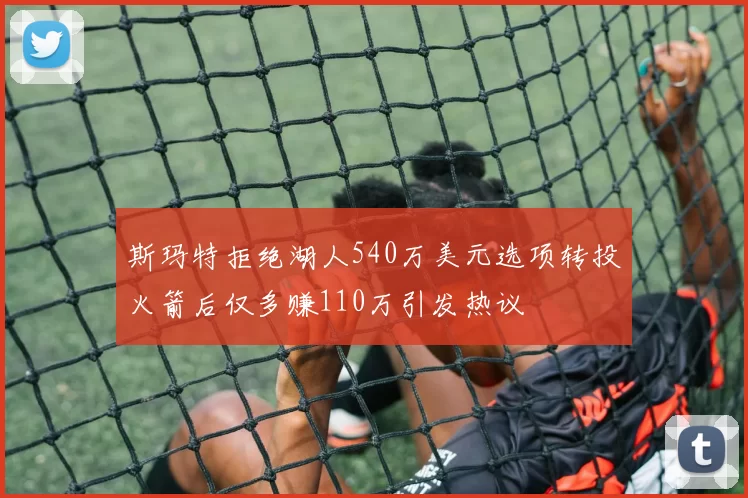 斯玛特拒绝湖人540万美元选项转投火箭后仅多赚110万引发热议