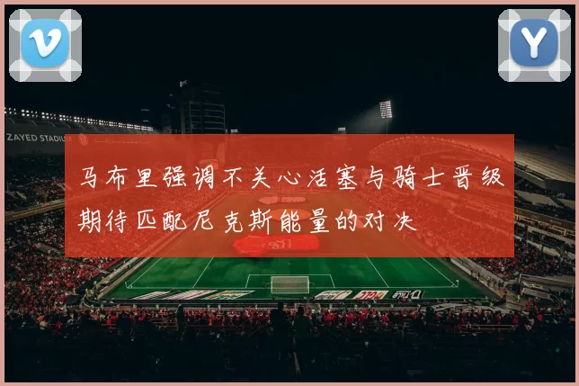 马布里强调不关心活塞与骑士晋级期待匹配尼克斯能量的对决