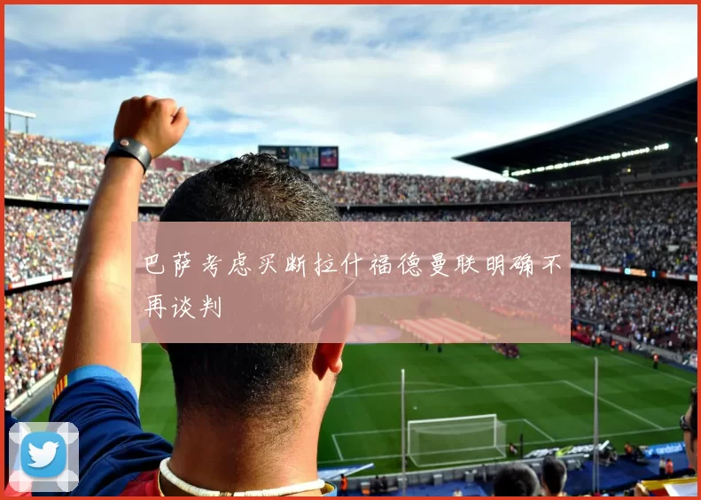 巴萨考虑买断拉什福德曼联明确不再谈判