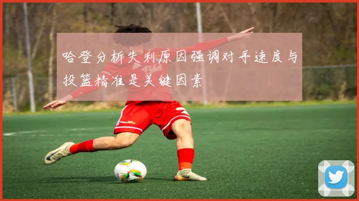 哈登分析失利原因强调对手速度与投篮精准是关键因素