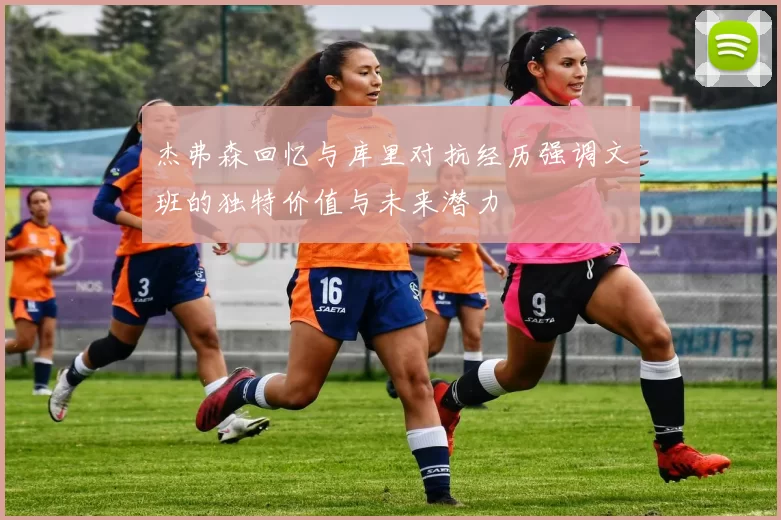 杰弗森回忆与库里对抗经历强调文班的独特价值与未来潜力