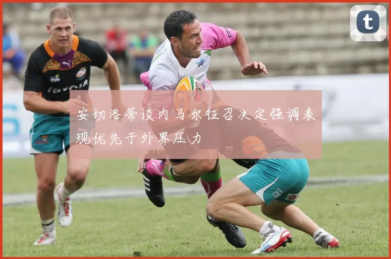 安切洛蒂谈内马尔征召决定强调表现优先于外界压力