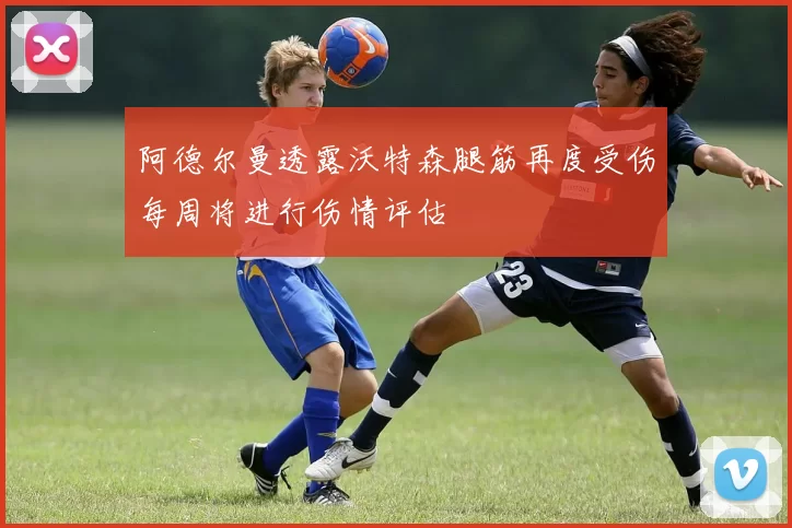 阿德尔曼透露沃特森腿筋再度受伤每周将进行伤情评估