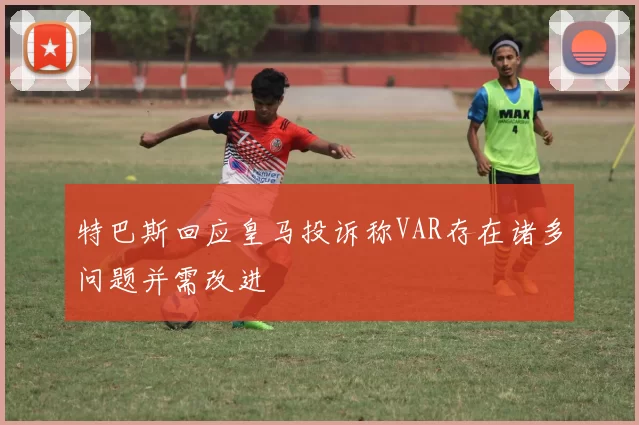 特巴斯回应皇马投诉称VAR存在诸多问题并需改进