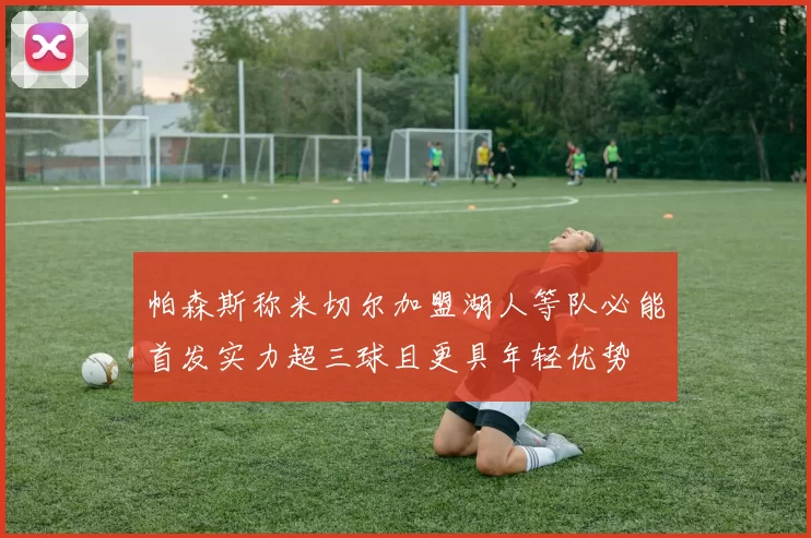 帕森斯称米切尔加盟湖人等队必能首发实力超三球且更具年轻优势